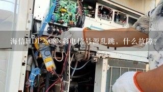 海信HDP2908N彩电信号源乱跳，什么故障？