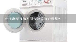 电视出现行场不同步故障该查哪里？