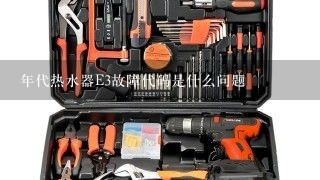 年代热水器E3故障代码是什么问题