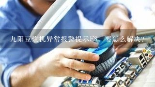 九阳豆浆机异常报警提示E8，要怎么解决？