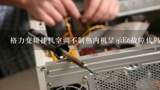 格力变频挂机空调不制热内机显示E6故障代码求助