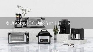 奥迪A6L<br/>2、0T启动时有时卡顿一下