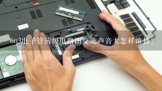 6n3电子管前级电路图交流声音大怎样维修？