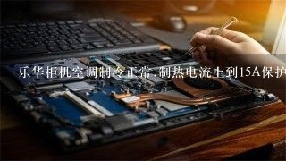 乐华柜机空调制冷正常.制热电流上到15A保护故障代码出现P3