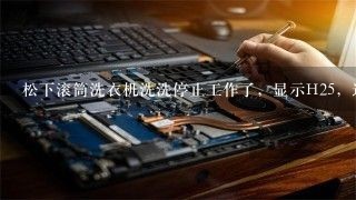 松下滚筒洗衣机洗洗停止工作了，显示H25，这是怎么