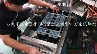 万家乐热水器出现e2是怎么回事？万家乐热水器故障代