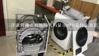 三洋滚筒洗衣机故障代码显示e904是什么意思，怎样维