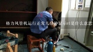 格力风管机运行正常几分钟显示e1是什么意思？