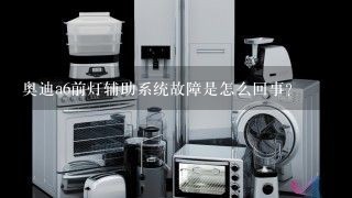 奥迪a6前灯辅助系统故障是怎么回事？