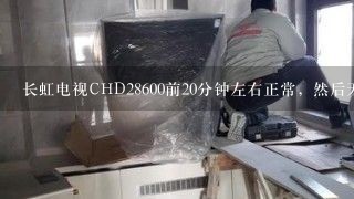 长虹电视CHD28600前20分钟左右正常，然后无图无声黑屏，处于待机，过上<br/>4、5分钟再开机，又能正常放20分钟