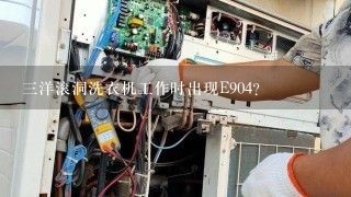 三洋滚洞洗衣机工作时出现E904？