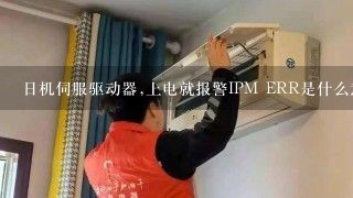 日机伺服驱动器,上电就报警IPM ERR是什么意思,