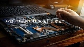 奔驰E300故障码P0746是什么意思？