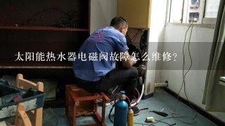 太阳能热水器电磁阀故障怎么维修？