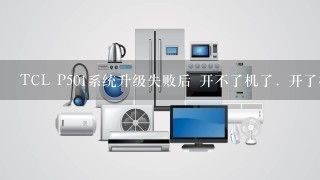 TCL P501系统升级失败后 开不了机了. 开了机后进入