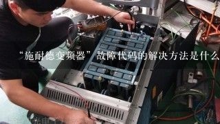 “施耐德变频器”故障代码的解决方法是什么呢？