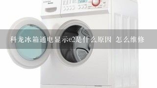 科龙冰箱通电显示e2是什么原因 怎么维修