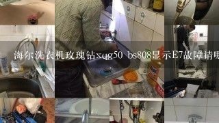 海尔洗衣机玫瑰钻xqg50 bs808显示E7故障请哪位指点