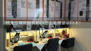 科龙空调故障代码E8怎么处理显示E8不？