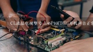 丅CL液晶电视型号:L46P10FBEG开机声音正常就是屏不