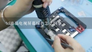 tcl液晶电视屏幕绿色怎么回事