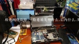 检查网络故障,一般遵循先外什么,后内什么,先软什么