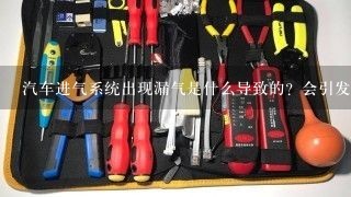 汽车进气系统出现漏气是什么导致的？会引发怠速不稳