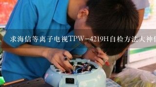 求海信等离子电视TPW-4219H自检方法大神们帮帮忙