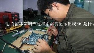 惠而浦冰箱制冷过程中温度显示出现E6 是什么原因？