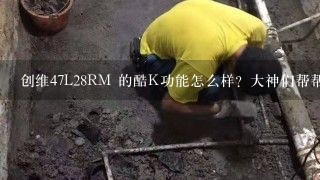 创维47L28RM 的酷K功能怎么样？大神们帮帮忙