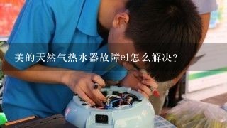 美的天然气热水器故障e1怎么解决？