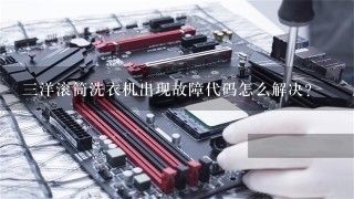 三洋滚筒洗衣机出现故障代码怎么解决？