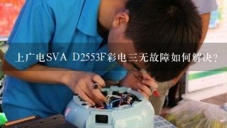 上广电SVA D2553F彩电三无故障如何解决？