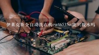 伊莱克斯全自动洗衣机ewt6535ss能只脱水吗