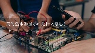 美的热水器显示e1是什么意思？