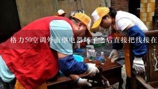 格力50空调外面继电器坏了之后直接把线接在接线柱上关机后外机压缩机还工作但风扇可以关闭