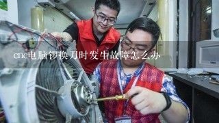 cnc电脑锣换刀时发生故障怎么办