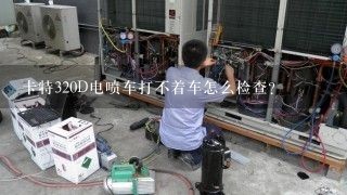 卡特320D电喷车打不着车怎么检查？