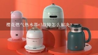 樱花燃气热水器e3故障怎么解决？