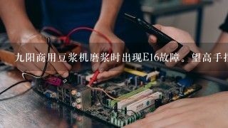 九阳商用豆浆机磨浆时出现E16故障。望高手指点？