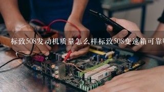 标致508发动机质量怎么样标致508变速箱可靠吗？