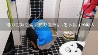 格力变频空调更换万能板后,怎么出了e6原因