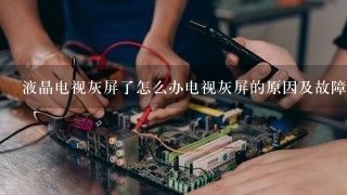 液晶电视灰屏了怎么办电视灰屏的原因及故障检