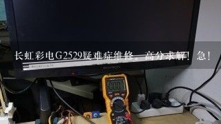 长虹彩电G2529疑难症维修。高分求解！急！