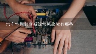 汽车空调制冷系统常见故障有哪些