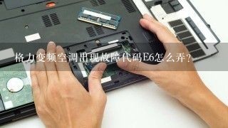 格力变频空调出现故障代码E6怎么弄？