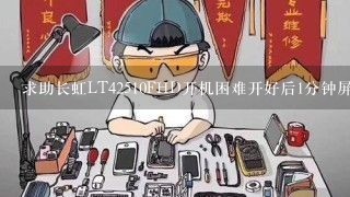 求助长虹LT42510FHD开机困难开好后1分钟屏黑有伴音故障