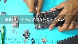 奥迪p218100冷却系统有故障怎么解决