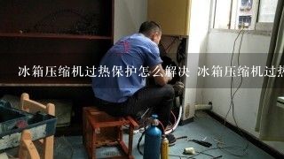 冰箱压缩机过热保护怎么解决 冰箱压缩机过热保护如