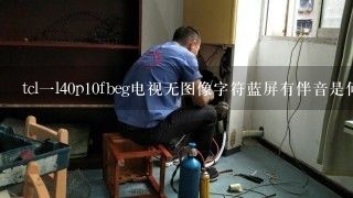 tcl一l40p10fbeg电视无图像字符蓝屏有伴音是何故障